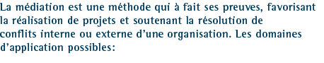 La m&eacute;diation est une m&eacute;thode qui &agrave; fait ses preuves, favorisant la r&eacute;alisation de projets et soutenant la r&eacute;solution de conflits interne ou externe d&rsquo;une organisation. Les domaines d&rsquo;application possibles: